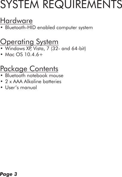 SYSTEM REQUIREMENTSHardware• Bluetooth-HID enabled computer systemOperating System• Windows XP, Vista, 7 (32- and 64-bit)• Mac OS 10.4.6+Package Contents• Bluetooth notebook mouse• 2 x AAA Alkaline batteries• User’s manualPage 3