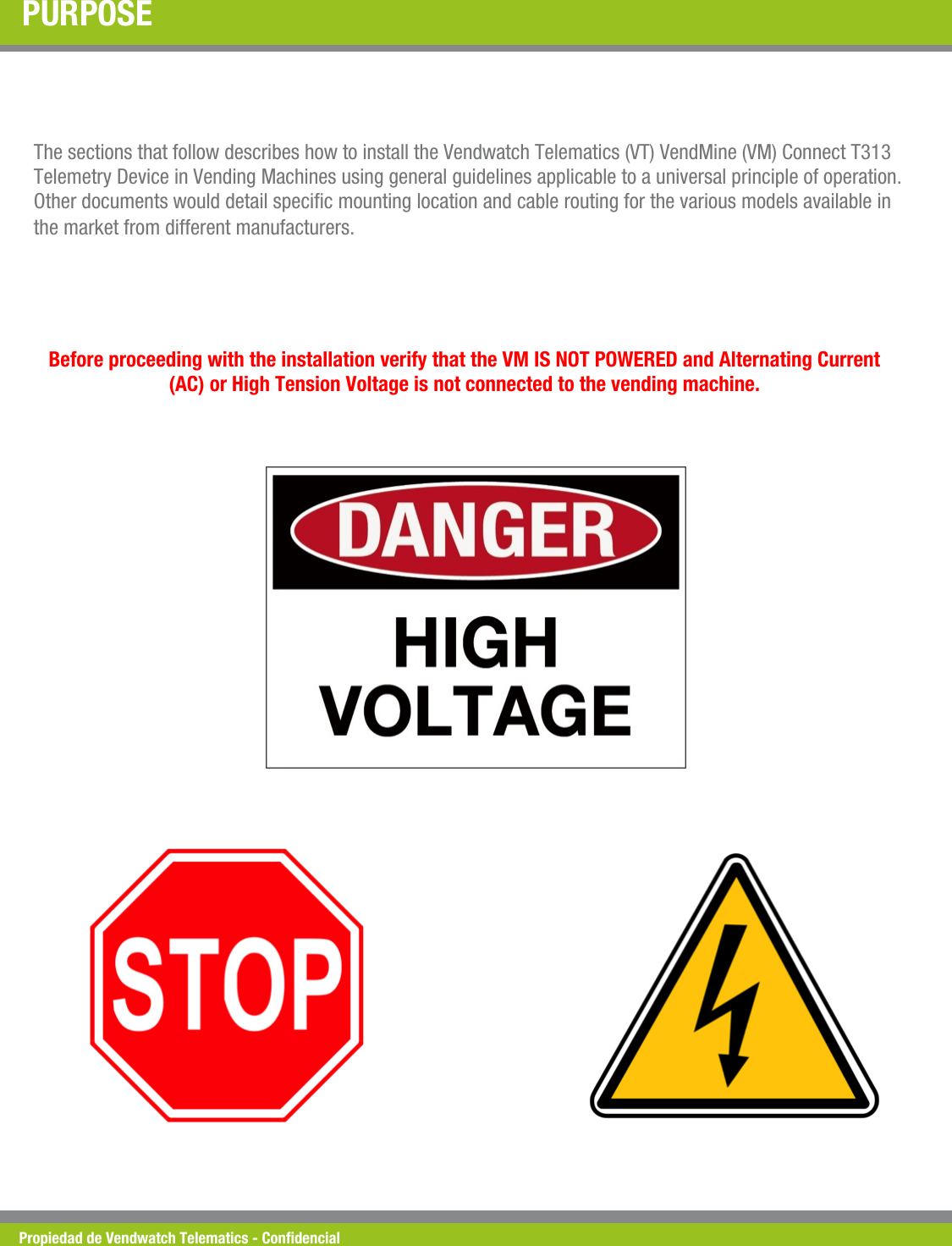 Propiedad de Vendwatch Telematics - Condencial PURPOSE The sections that follow describes how to install the Vendwatch Telematics (VT) VendMine (VM) Connect T313 Telemetry Device in Vending Machines using general guidelines applicable to a universal principle of operation. Other documents would detail specic mounting location and cable routing for the various models available in the market from different manufacturers. Before proceeding with the installation verify that the VM IS NOT POWERED and Alternating Current (AC) or High Tension Voltage is not connected to the vending machine.  
