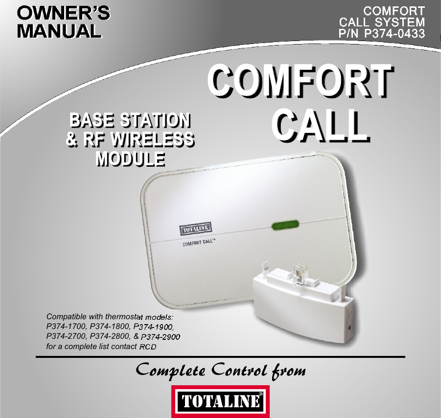 Replacement Components Division      Carrier Corporation 02/07Complete Control fromBASE STATION&amp; RF WIRELESSMODULEBASE STATION&amp; RF WIRELESSMODULEBASE STATION&amp; RF WIRELESS MODULEBASE STATION&amp; RF WIRELESS MODULECOMFORT      CALLCOMFORT      CALLCOMFORT      CALLCOMFORT      CALLOWNER’S MANUALOWNER’S MANUALCOMFORTCALL SYSTEMP/N P374-0433COMFORTCALL SYSTEMP/N P374-0433TOTALINECompatible with thermostat models: P374-1700, P374-1800, P374-1900,P374-2700, P374-2800, &amp; P374-2900for a complete list contact RCD