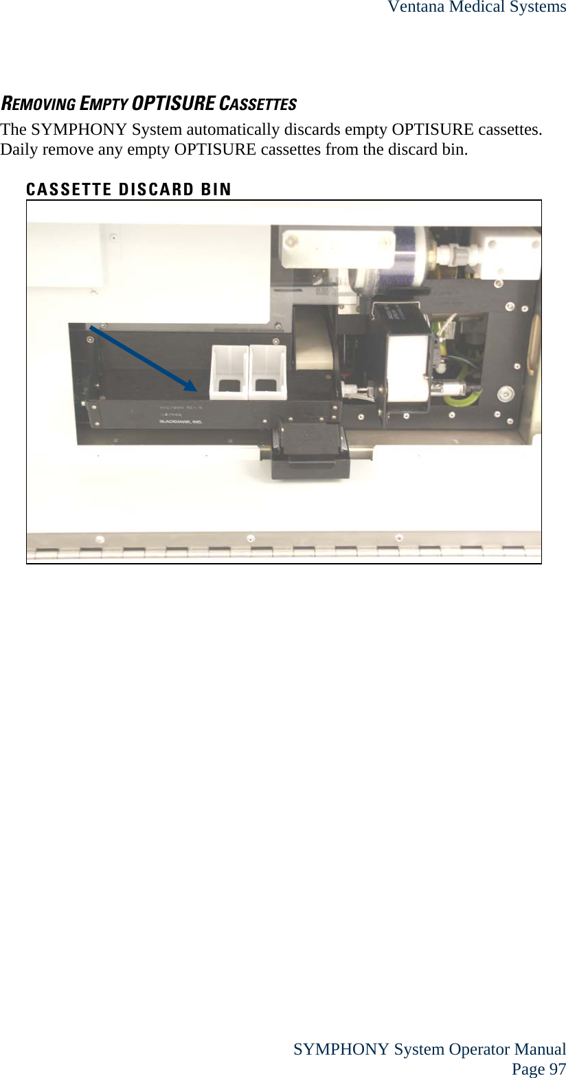 Ventana Medical Systems  SYMPHONY System Operator Manual Page 97 REMOVING EMPTY OPTISURE CASSETTES The SYMPHONY System automatically discards empty OPTISURE cassettes. Daily remove any empty OPTISURE cassettes from the discard bin.  CASSETTE DISCARD BIN  