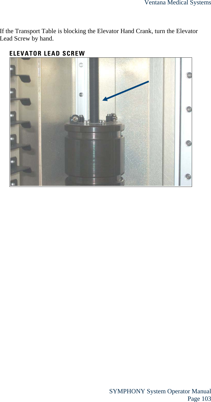 Ventana Medical Systems  SYMPHONY System Operator Manual Page 103 If the Transport Table is blocking the Elevator Hand Crank, turn the Elevator Lead Screw by hand.  ELEVATOR LEAD SCREW  