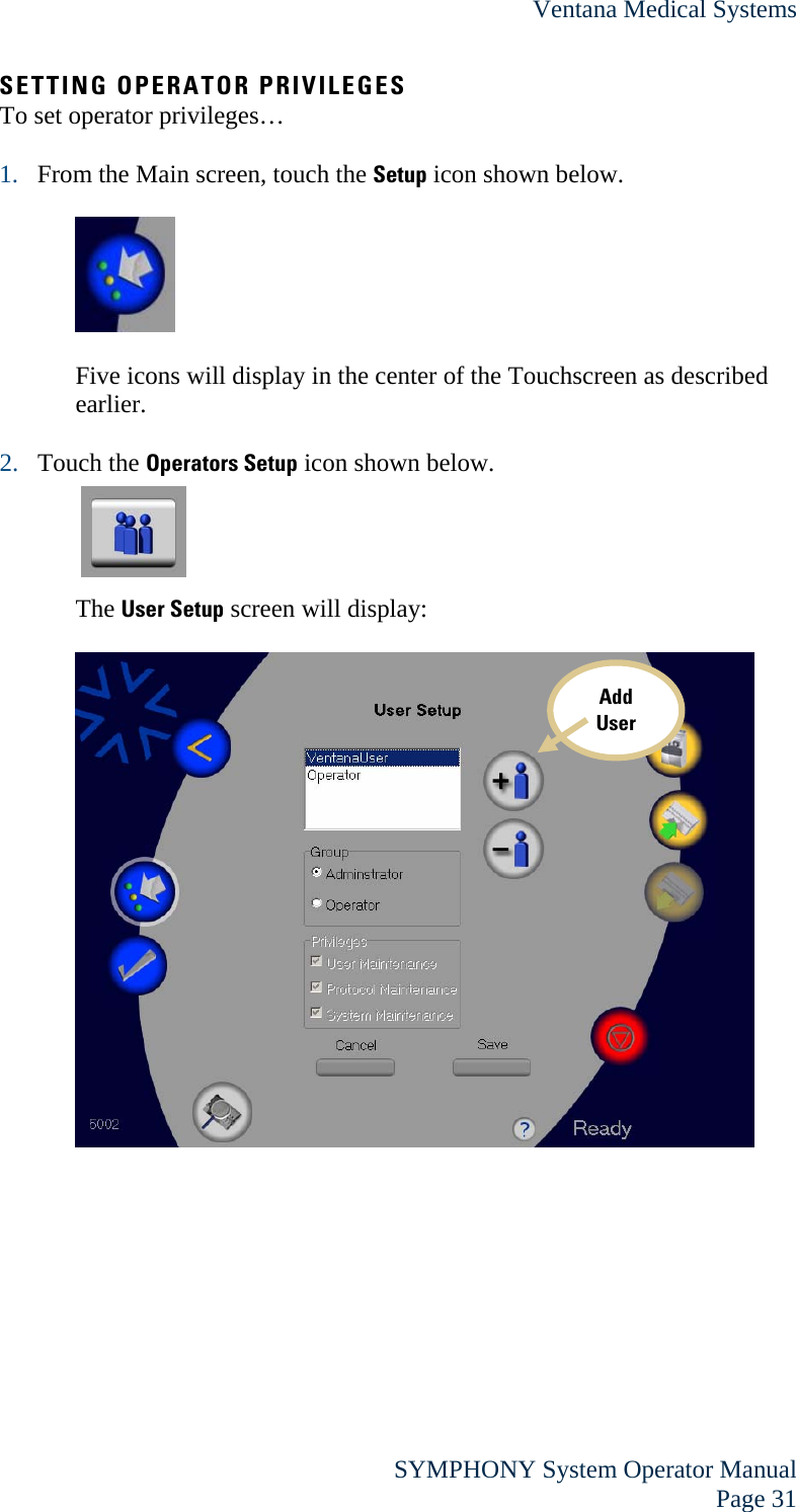 Ventana Medical Systems  SYMPHONY System Operator Manual Page 31 SETTING OPERATOR PRIVILEGES To set operator privileges…  1. From the Main screen, touch the Setup icon shown below.    Five icons will display in the center of the Touchscreen as described earlier.  2. Touch the Operators Setup icon shown below.      The User Setup screen will display:           Add User 