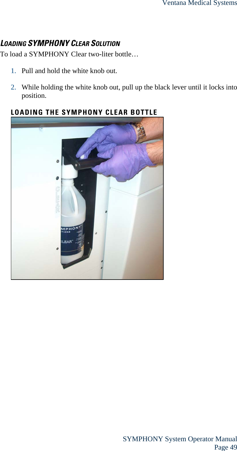 Ventana Medical Systems  SYMPHONY System Operator Manual Page 49 LOADING SYMPHONY CLEAR SOLUTION To load a SYMPHONY Clear two-liter bottle…  1. Pull and hold the white knob out.  2. While holding the white knob out, pull up the black lever until it locks into position.  LOADING THE SYMPHONY CLEAR BOTTLE   