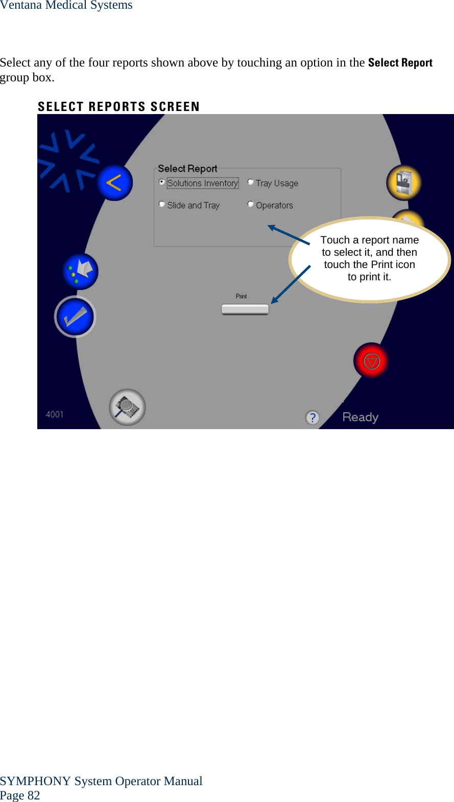 Ventana Medical Systems SYMPHONY System Operator Manual Page 82    Select any of the four reports shown above by touching an option in the Select Report group box.  SELECT REPORTS SCREEN   Touch a report name to select it, and then touch the Print icon to print it. 