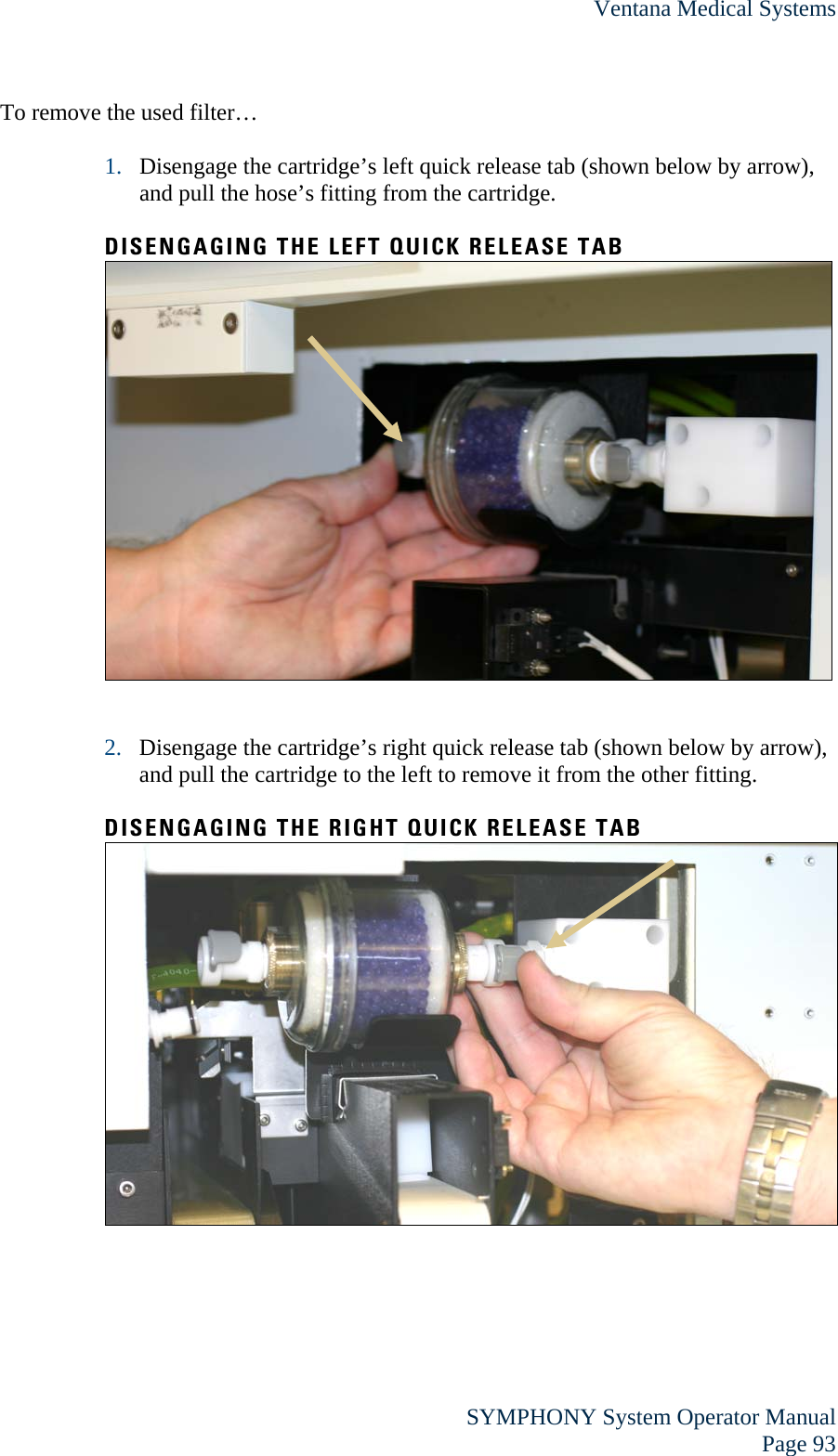 Ventana Medical Systems  SYMPHONY System Operator Manual Page 93 To remove the used filter…  1. Disengage the cartridge’s left quick release tab (shown below by arrow), and pull the hose’s fitting from the cartridge.  DISENGAGING THE LEFT QUICK RELEASE TAB    2. Disengage the cartridge’s right quick release tab (shown below by arrow), and pull the cartridge to the left to remove it from the other fitting.  DISENGAGING THE RIGHT QUICK RELEASE TAB   