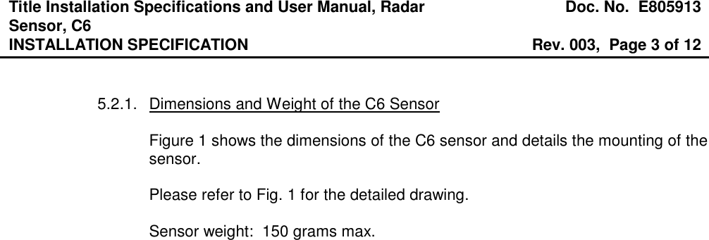 Title Installation Specifications and User Manual, Radar Sensor, C6  Doc. No.  E805913 INSTALLATION SPECIFICATION  Rev. 003,  Page 3 of 12    5.2.1.  Dimensions and Weight of the C6 Sensor  Figure 1 shows the dimensions of the C6 sensor and details the mounting of the sensor.  Please refer to Fig. 1 for the detailed drawing.  Sensor weight:  150 grams max.  