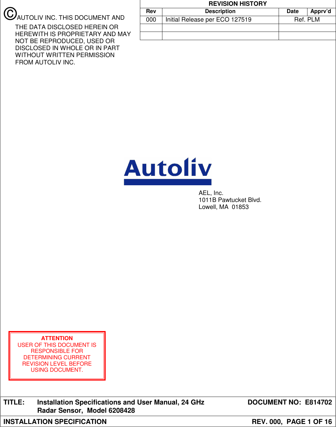  REVISION HISTORY  Rev Description Date Apprv’d  000  Initial Release per ECO 127519  Ref. PLM                                                        TITLE:  Installation Specifications and User Manual, 24 GHz Radar Sensor,  Model 6208428  DOCUMENT NO:  E814702 INSTALLATION SPECIFICATION  REV. 000,  PAGE 1 OF 16  AEL, Inc. 1011B Pawtucket Blvd. Lowell, MA  01853 ATTENTION USER OF THIS DOCUMENT IS RESPONSIBLE FOR DETERMINING CURRENT REVISION LEVEL BEFORE USING DOCUMENT. ©AUTOLIV INC. THIS DOCUMENT AND THE DATA DISCLOSED HEREIN OR HEREWITH IS PROPRIETARY AND MAY NOT BE REPRODUCED, USED OR DISCLOSED IN WHOLE OR IN PART WITHOUT WRITTEN PERMISSION FROM AUTOLIV INC. 