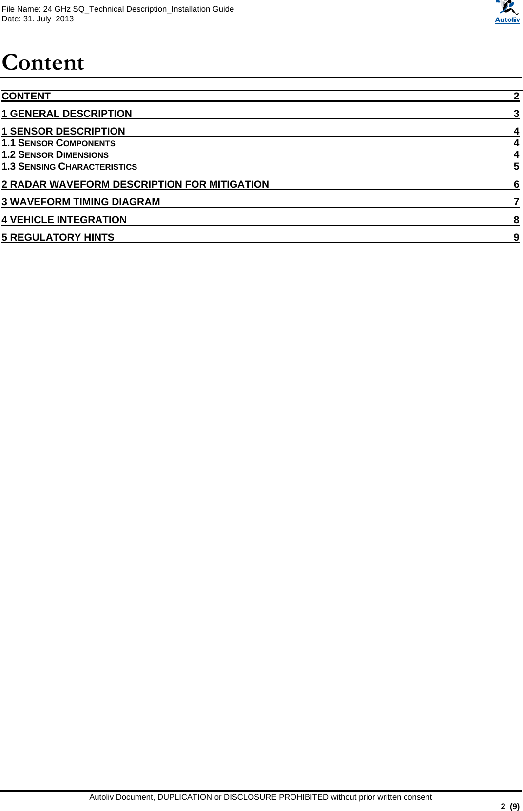  File Name: 24 GHz SQ_Technical Description_Installation Guide Date: 31. July  2013   Autoliv Document, DUPLICATION or DISCLOSURE PROHIBITED without prior written consent                                                               2  (9)  Content CONTENT  21 GENERAL DESCRIPTION  31 SENSOR DESCRIPTION  41.1 SENSOR COMPONENTS  41.2 SENSOR DIMENSIONS  41.3 SENSING CHARACTERISTICS  52 RADAR WAVEFORM DESCRIPTION FOR MITIGATION  63 WAVEFORM TIMING DIAGRAM  74 VEHICLE INTEGRATION  85 REGULATORY HINTS  9   