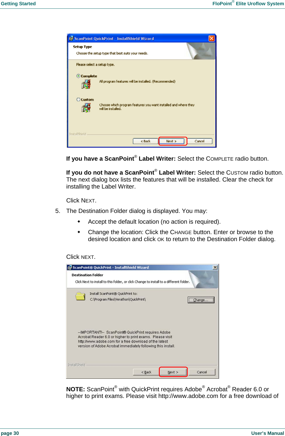 Getting Started    FloPoint&reg; Elite Uroflow System page 30    User&rsquo;s Manual   If you have a ScanPoint&reg; Label Writer: Select the COMPLETE radio button.  If you do not have a ScanPoint&reg; Label Writer: Select the CUSTOM radio button. The next dialog box lists the features that will be installed. Clear the check for installing the Label Writer.  Click NEXT. 5.  The Destination Folder dialog is displayed. You may:   Accept the default location (no action is required).   Change the location: Click the CHANGE button. Enter or browse to the desired location and click OK to return to the Destination Folder dialog.  Click NEXT.   NOTE: ScanPoint&reg; with QuickPrint requires Adobe&reg; Acrobat&reg; Reader 6.0 or higher to print exams. Please visit http://www.adobe.com for a free download of 