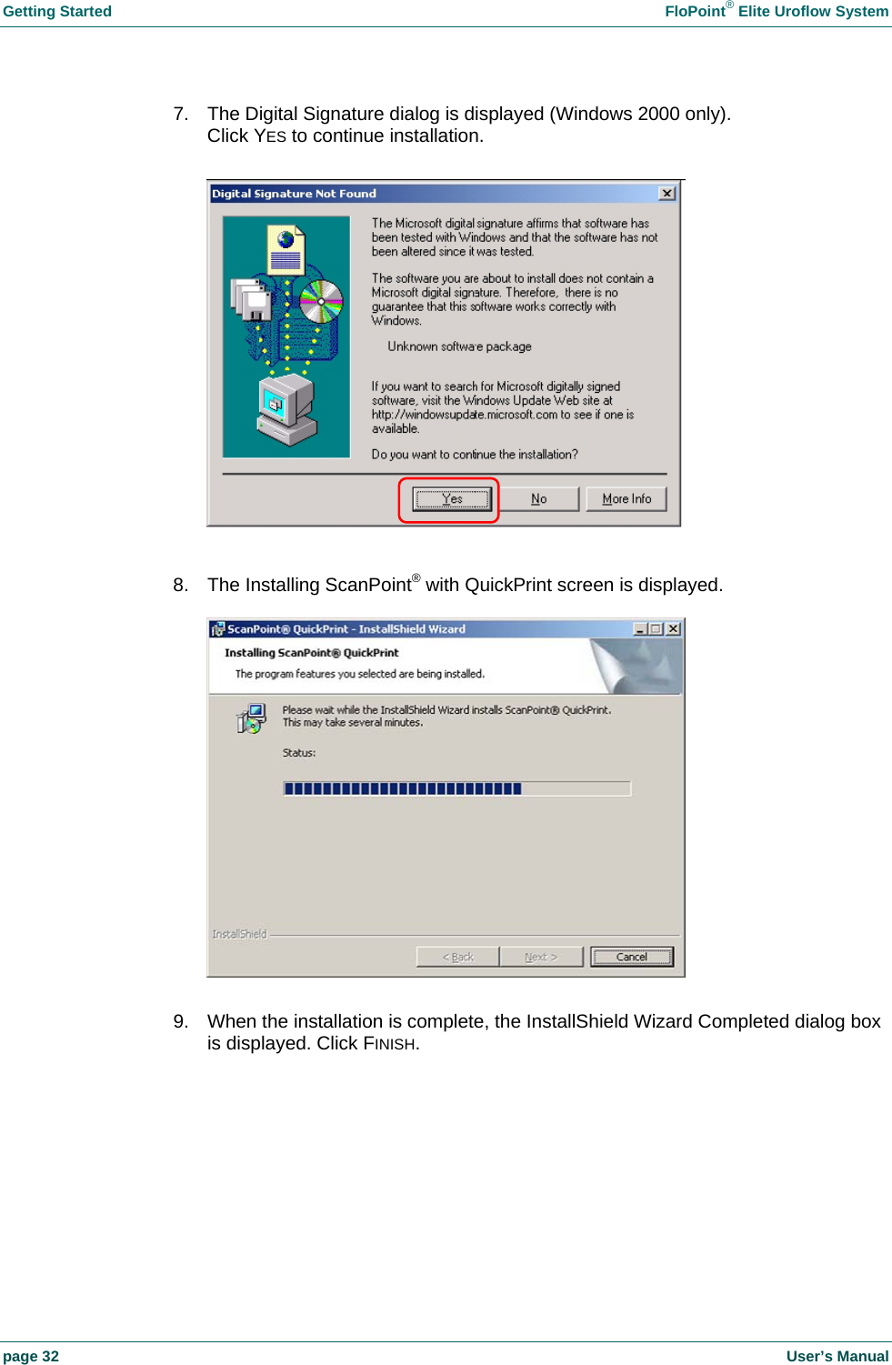Getting Started    FloPoint&reg; Elite Uroflow System page 32    User&rsquo;s Manual 7.  The Digital Signature dialog is displayed (Windows 2000 only). Click YES to continue installation.    8.  The Installing ScanPoint&reg; with QuickPrint screen is displayed.    9.  When the installation is complete, the InstallShield Wizard Completed dialog box is displayed. Click FINISH.  