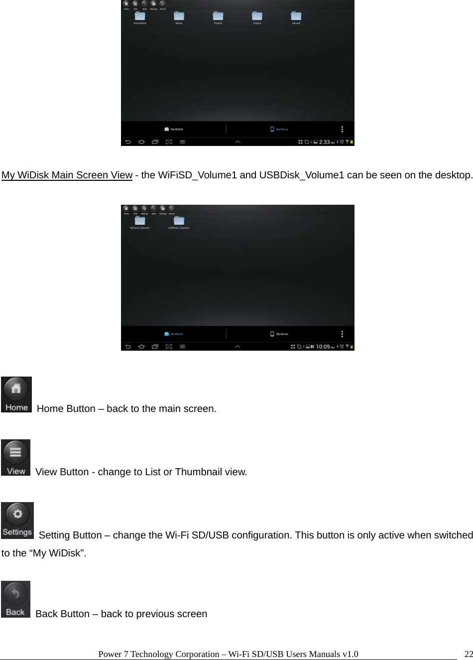 Power 7 Technology Corporation – Wi-Fi SD/USB Users Manuals v1.0  22  My WiDisk Main Screen View - the WiFiSD_Volume1 and USBDisk_Volume1 can be seen on the desktop.      Home Button – back to the main screen.    View Button - change to List or Thumbnail view.    Setting Button – change the Wi-Fi SD/USB configuration. This button is only active when switched to the “My WiDisk”.    Back Button – back to previous screen  