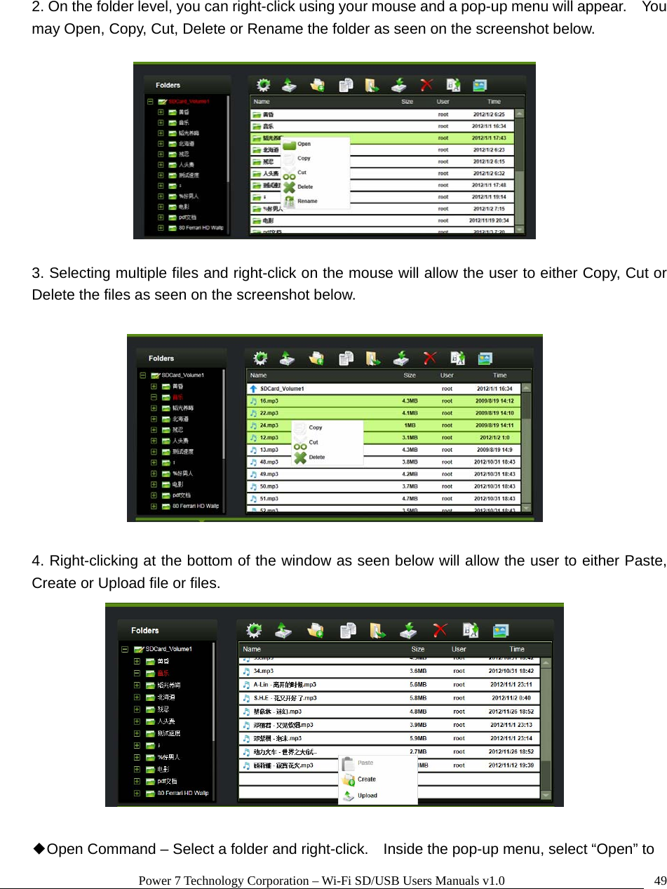 Power 7 Technology Corporation – Wi-Fi SD/USB Users Manuals v1.0  49  2. On the folder level, you can right-click using your mouse and a pop-up menu will appear.    You may Open, Copy, Cut, Delete or Rename the folder as seen on the screenshot below.      3. Selecting multiple files and right-click on the mouse will allow the user to either Copy, Cut or Delete the files as seen on the screenshot below.    4. Right-clicking at the bottom of the window as seen below will allow the user to either Paste, Create or Upload file or files.   ◆Open Command – Select a folder and right-click.    Inside the pop-up menu, select “Open” to 