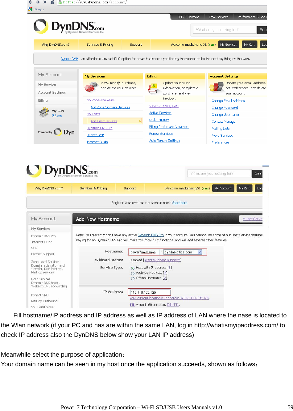 Power 7 Technology Corporation – Wi-Fi SD/USB Users Manuals v1.0  59    Fill hostname/IP address and IP address as well as IP address of LAN where the nase is located to the Wlan network (if your PC and nas are within the same LAN, log in http://whatismyipaddress.com/ to check IP address also the DynDNS below show your LAN IP address)  Meanwhile select the purpose of application； Your domain name can be seen in my host once the application succeeds, shown as follows： 