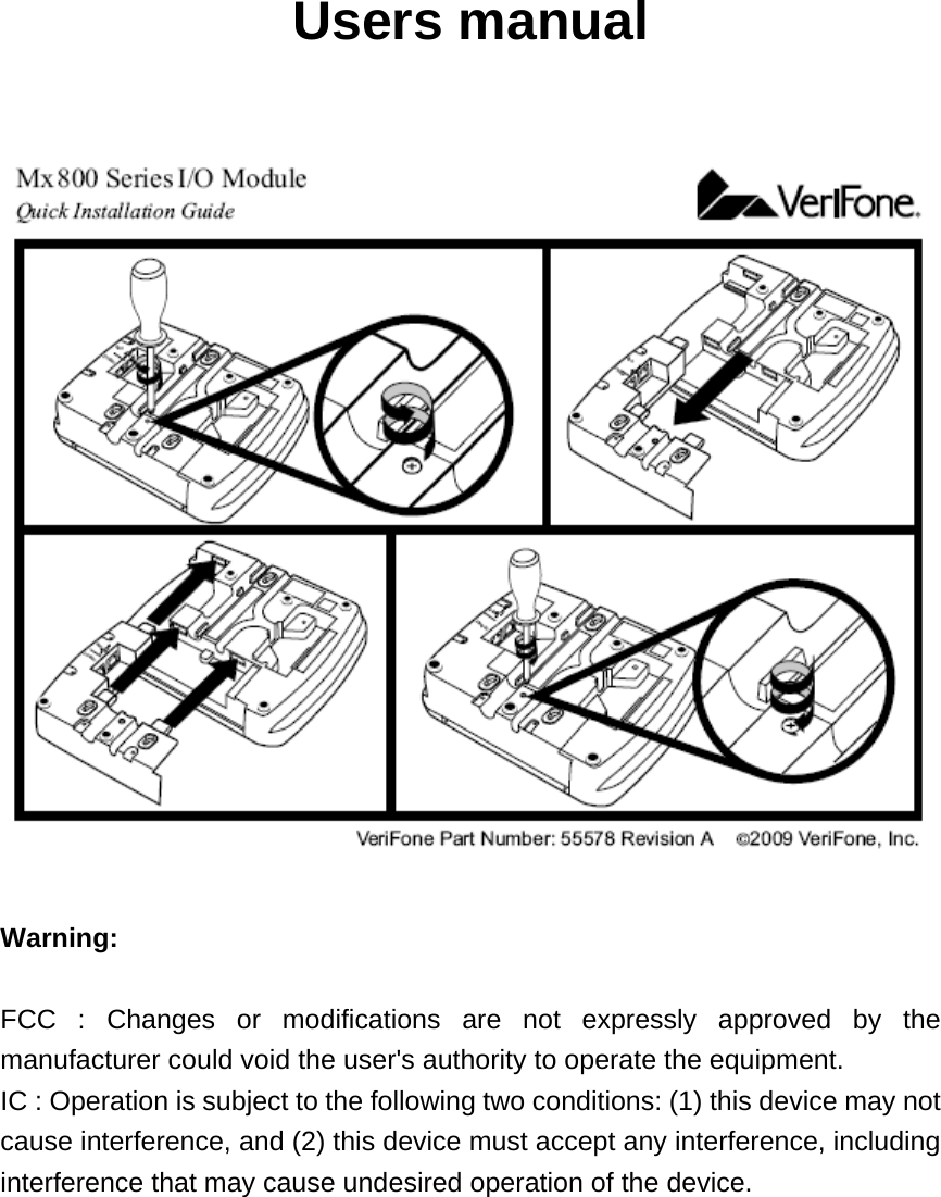 Users manual    Warning:  FCC : Changes or modifications are not expressly approved by the manufacturer could void the user&apos;s authority to operate the equipment. IC : Operation is subject to the following two conditions: (1) this device may not cause interference, and (2) this device must accept any interference, including interference that may cause undesired operation of the device.  