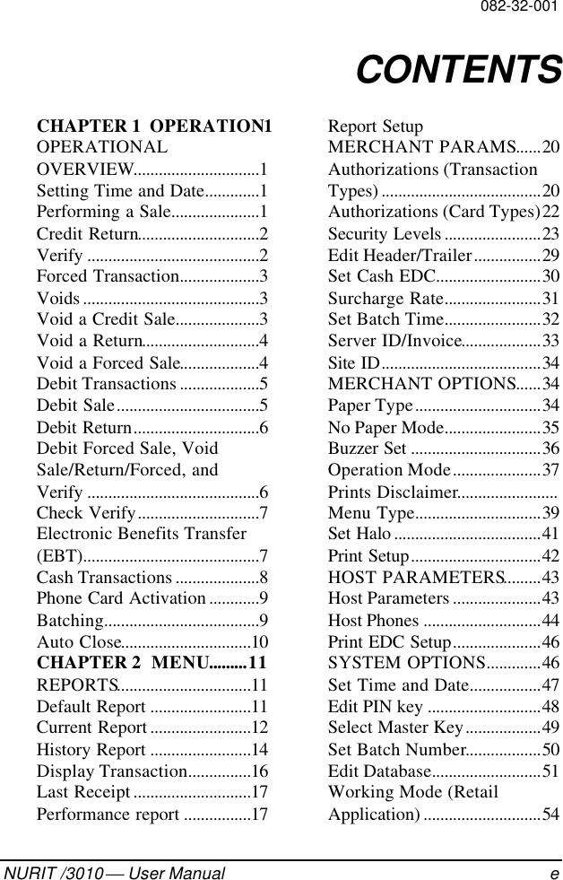 082-32-001NURIT /3010  User Manual eCONTENTSCHAPTER 1  OPERATION1OPERATIONALOVERVIEW..............................1Setting Time and Date.............1Performing a Sale.....................1Credit Return.............................2Verify .........................................2Forced Transaction...................3Voids ..........................................3Void a Credit Sale....................3Void a Return............................4Void a Forced Sale...................4Debit Transactions ...................5Debit Sale..................................5Debit Return..............................6Debit Forced Sale, VoidSale/Return/Forced, andVerify .........................................6Check Verify.............................7Electronic Benefits Transfer(EBT)..........................................7Cash Transactions ....................8Phone Card Activation ............9Batching.....................................9Auto Close...............................10CHAPTER 2  MENU.........11REPORTS................................11Default Report ........................11Current Report ........................12History Report ........................14Display Transaction...............16Last Receipt ............................17Performance report ................17Report SetupMERCHANT PARAMS......20Authorizations (TransactionTypes) ......................................20Authorizations (Card Types)22Security Levels .......................23Edit Header/Trailer................29Set Cash EDC.........................30Surcharge Rate.......................31Set Batch Time.......................32Server ID/Invoice...................33Site ID......................................34MERCHANT OPTIONS......34Paper Type..............................34No Paper Mode.......................35Buzzer Set ...............................36Operation Mode.....................37Prints Disclaimer........................Menu Type..............................39Set Halo ...................................41Print Setup...............................42HOST PARAMETERS.........43Host Parameters .....................43Host Phones ............................44Print EDC Setup.....................46SYSTEM OPTIONS.............46Set Time and Date.................47Edit PIN key ...........................48Select Master Key..................49Set Batch Number..................50Edit Database..........................51Working Mode (RetailApplication) ............................54