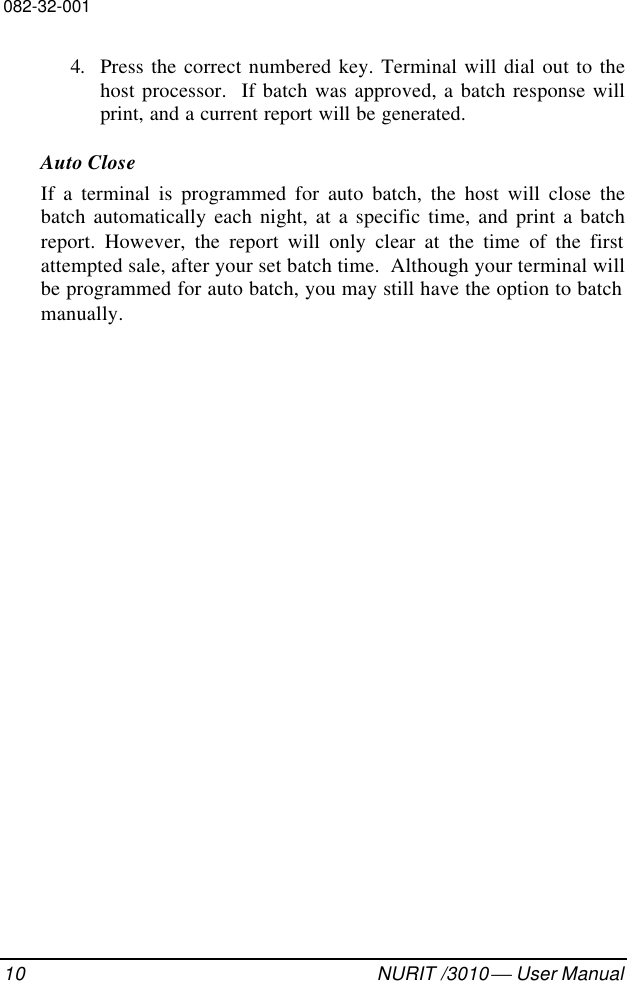 082-32-00110 NURIT /3010  User Manual4. Press the correct numbered key. Terminal will dial out to thehost processor.  If batch was approved, a batch response willprint, and a current report will be generated.Auto CloseIf a terminal is programmed for auto batch, the host will close thebatch automatically each night, at a specific time, and print a batchreport. However, the report will only clear at the time of the firstattempted sale, after your set batch time.  Although your terminal willbe programmed for auto batch, you may still have the option to batchmanually.