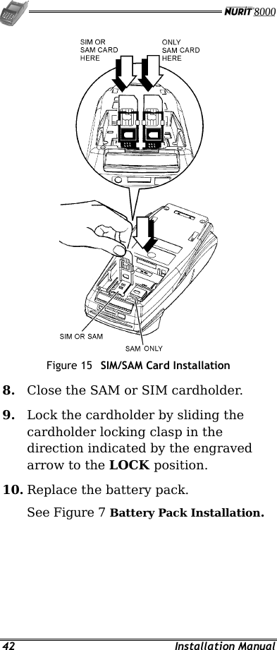   42 Installation Manual  Figure 15  SIM/SAM Card Installation 8.  Close the SAM or SIM cardholder. 9.  Lock the cardholder by sliding the cardholder locking clasp in the direction indicated by the engraved arrow to the LOCK position. 10. Replace the battery pack. See Figure 7 Battery Pack Installation. 