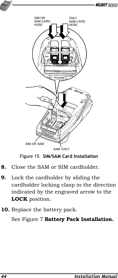   44 Installation Manual  Figure 15  SIM/SAM Card Installation 8.  Close the SAM or SIM cardholder. 9.  Lock the cardholder by sliding the cardholder locking clasp in the direction indicated by the engraved arrow to the LOCK position. 10. Replace the battery pack. See Figure 7 Battery Pack Installation. 
