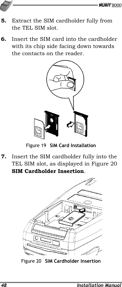   48 Installation Manual 5.  Extract the SIM cardholder fully from the TEL SIM slot. 6.  Insert the SIM card into the cardholder with its chip side facing down towards the contacts on the reader.  Figure 19  SIM Card Installation 7.  Insert the SIM cardholder fully into the TEL SIM slot, as displayed in Figure 20 SIM Cardholder Insertion.  Figure 20  SIM Cardholder Insertion 