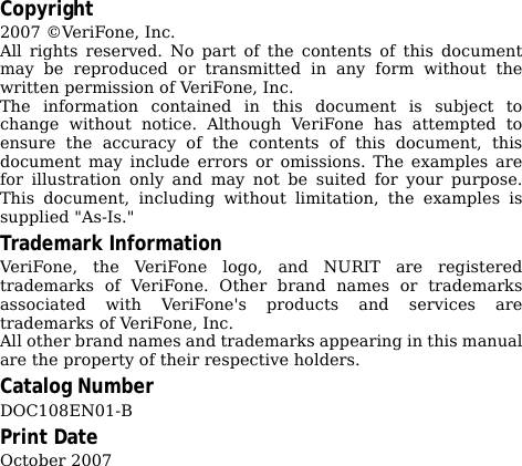 Copyright2007 ©VeriFone, Inc.All rights reserved. No part of the contents of this documentmay be reproduced or transmitted in any form without thewritten permission of VeriFone, Inc.The information contained in this document is subject tochange without notice. Although VeriFone has attempted toensure the accuracy of the contents of this document, thisdocument may include errors or omissions. The examples arefor illustration only and may not be suited for your purpose.This document, including without limitation, the examples issupplied &quot;As-Is.&quot;Trademark InformationVeriFone, the VeriFone logo, and NURIT are registeredtrademarks of VeriFone. Other brand names or trademarksassociated with VeriFone&apos;s products and services aretrademarks of VeriFone, Inc.All other brand names and trademarks appearing in this manualare the property of their respective holders.Catalog NumberDOC108EN01-BPrint DateOctober 2007