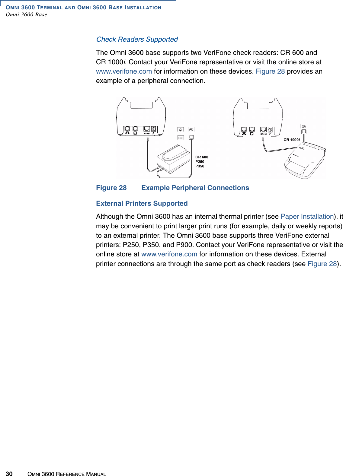 OMNI 3600 TERMINAL AND OMNI 3600 BASE INSTALLATIONOmni 3600 Base30 OMNI 3600 REFERENCE MANUALCheck Readers SupportedThe Omni 3600 base supports two VeriFone check readers: CR 600 and CR 1000i. Contact your VeriFone representative or visit the online store at www.verifone.com for information on these devices. Figure 28 provides an example of a peripheral connection.Figure 28 Example Peripheral ConnectionsExternal Printers SupportedAlthough the Omni 3600 has an internal thermal printer (see Paper Installation), it may be convenient to print larger print runs (for example, daily or weekly reports) to an external printer. The Omni 3600 base supports three VeriFone external printers: P250, P350, and P900. Contact your VeriFone representative or visit the online store at www.verifone.com for information on these devices. External printer connections are through the same port as check readers (see Figure 28).