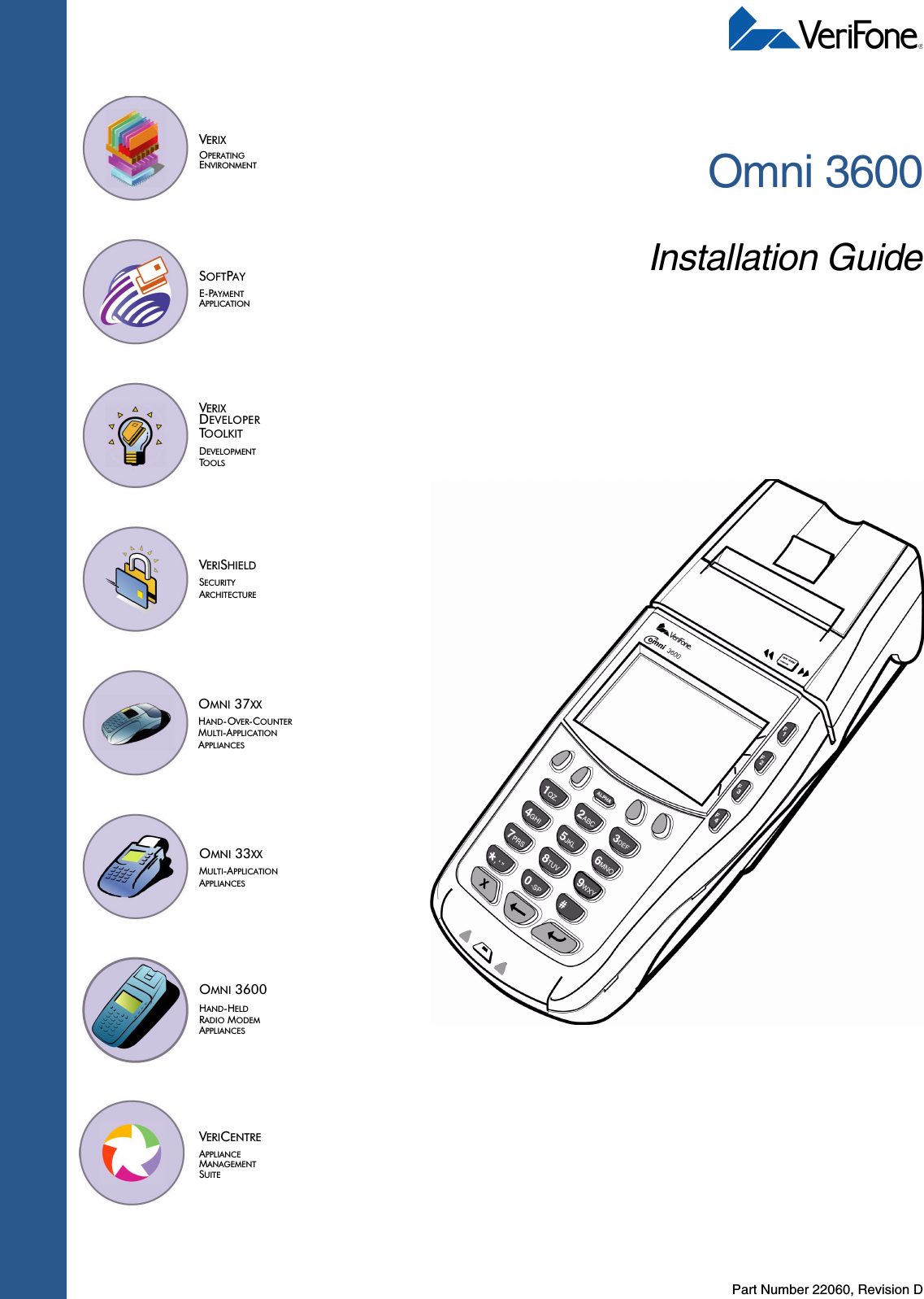 Part Number 22060, Revision DVERIXOPERATINGENVIRONMENTSOFTPAYE-PAYMENTAPPLICATIONVERIXDEVELOPMENTTOOLSDEVELOPERTOOLKITVERISHIELDSECURITYARCHITECTUREOMNI 33XXMULTI-APPLICATIONAPPLIANCESVERICENTREAPPLIANCE MANAGEMENTSUITERADIO MODEMOMNI 3600APPLIANCESHAND-HELD OMNI 37XXHAND-OVER-COUNTERMULTI-APPLICATIONAPPLIANCESOmni 3600Installation Guide