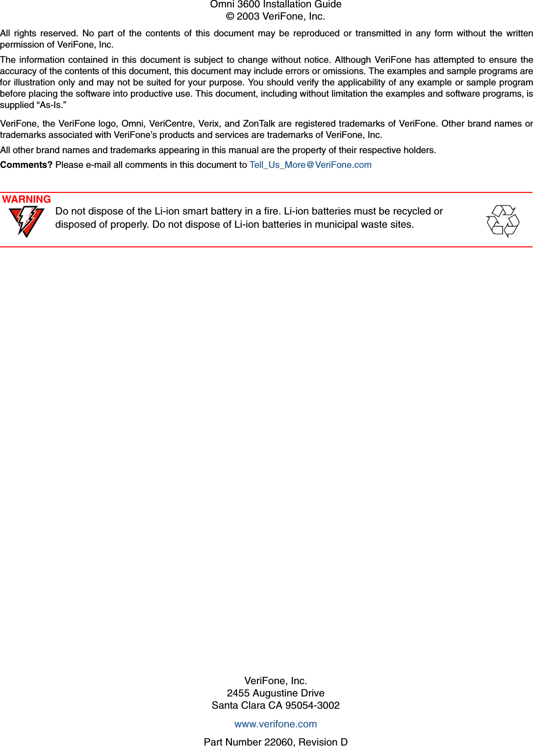 All rights reserved. No part of the contents of this document may be reproduced or transmitted in any form without the writtenpermission of VeriFone, Inc.The information contained in this document is subject to change without notice. Although VeriFone has attempted to ensure theaccuracy of the contents of this document, this document may include errors or omissions. The examples and sample programs arefor illustration only and may not be suited for your purpose. You should verify the applicability of any example or sample programbefore placing the software into productive use. This document, including without limitation the examples and software programs, issupplied “As-Is.”VeriFone, Inc.2455 Augustine DriveSanta Clara CA 95054-3002www.verifone.comPart Number 22060, Revision DOmni 3600 Installation Guide© 2003 VeriFone, Inc.VeriFone, the VeriFone logo, Omni, VeriCentre, Verix, and ZonTalk are registered trademarks of VeriFone. Other brand names ortrademarks associated with VeriFone’s products and services are trademarks of VeriFone, Inc. All other brand names and trademarks appearing in this manual are the property of their respective holders. Comments? Please e-mail all comments in this document to Tell_Us_More@VeriFone.comWARNINGDo not dispose of the Li-ion smart battery in a fire. Li-ion batteries must be recycled or disposed of properly. Do not dispose of Li-ion batteries in municipal waste sites.