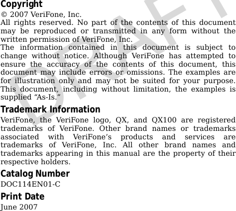 Copyright© 2007 VeriFone, Inc.All rights reserved. No part of the contents of this documentmay be reproduced or transmitted in any form without thewritten permission of VeriFone, Inc.The information contained in this document is subject tochange without notice. Although VeriFone has attempted toensure the accuracy of the contents of this document, thisdocument may include errors or omissions. The examples arefor illustration only and may not be suited for your purpose.This document, including without limitation, the examples issupplied “As-Is.”Trademark InformationVeriFone, the VeriFone logo, QX, and QX100 are registeredtrademarks of VeriFone. Other brand names or trademarksassociated with VeriFone’s products and services aretrademarks of VeriFone, Inc. All other brand names andtrademarks appearing in this manual are the property of theirrespective holders.Catalog NumberDOC114EN01-CPrint DateJune 2007DRAFT