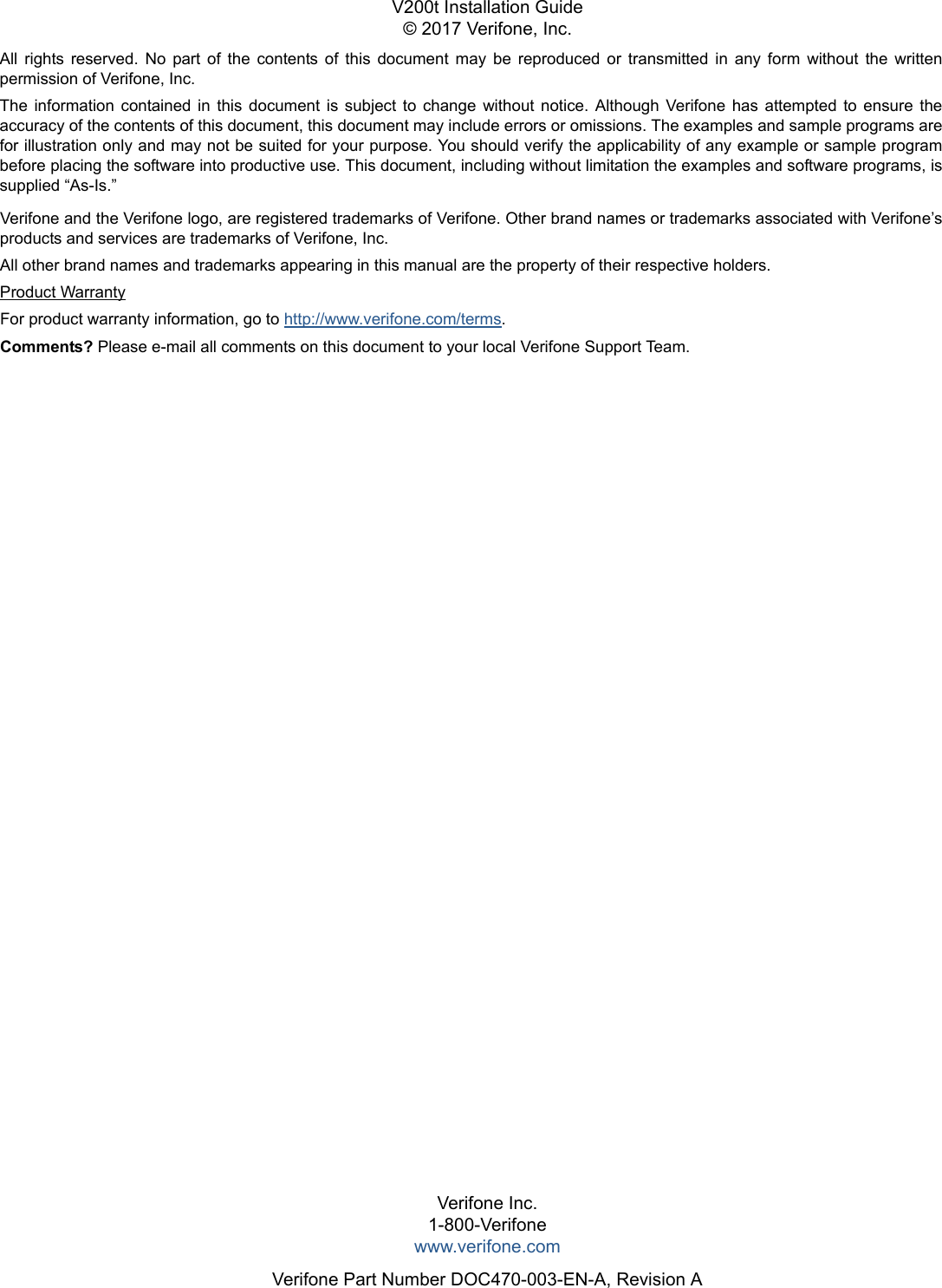All  rights  reserved.  No  part  of  the  contents  of  this  document  may  be  reproduced  or  transmitted  in  any  form  without  the  writtenpermission of Verifone, Inc.The  information  contained  in  this  document  is  subject  to  change  without  notice.  Although  Verifone  has  attempted  to  ensure  theaccuracy of the contents of this document, this document may include errors or omissions. The examples and sample programs arefor illustration only and may not be suited for your purpose. You should verify the applicability of any example or sample programbefore placing the software into productive use. This document, including without limitation the examples and software programs, issupplied “As-Is.”Verifone Inc.1-800-Verifonewww.verifone.comVerifone Part Number DOC470-003-EN-A, Revision AV200t Installation Guide© 2017 Verifone, Inc.Verifone and the Verifone logo, are registered trademarks of Verifone. Other brand names or trademarks associated with Verifone’sproducts and services are trademarks of Verifone, Inc. All other brand names and trademarks appearing in this manual are the property of their respective holders. Product WarrantyFor product warranty information, go to http://www.verifone.com/terms. Comments? Please e-mail all comments on this document to your local Verifone Support Team.