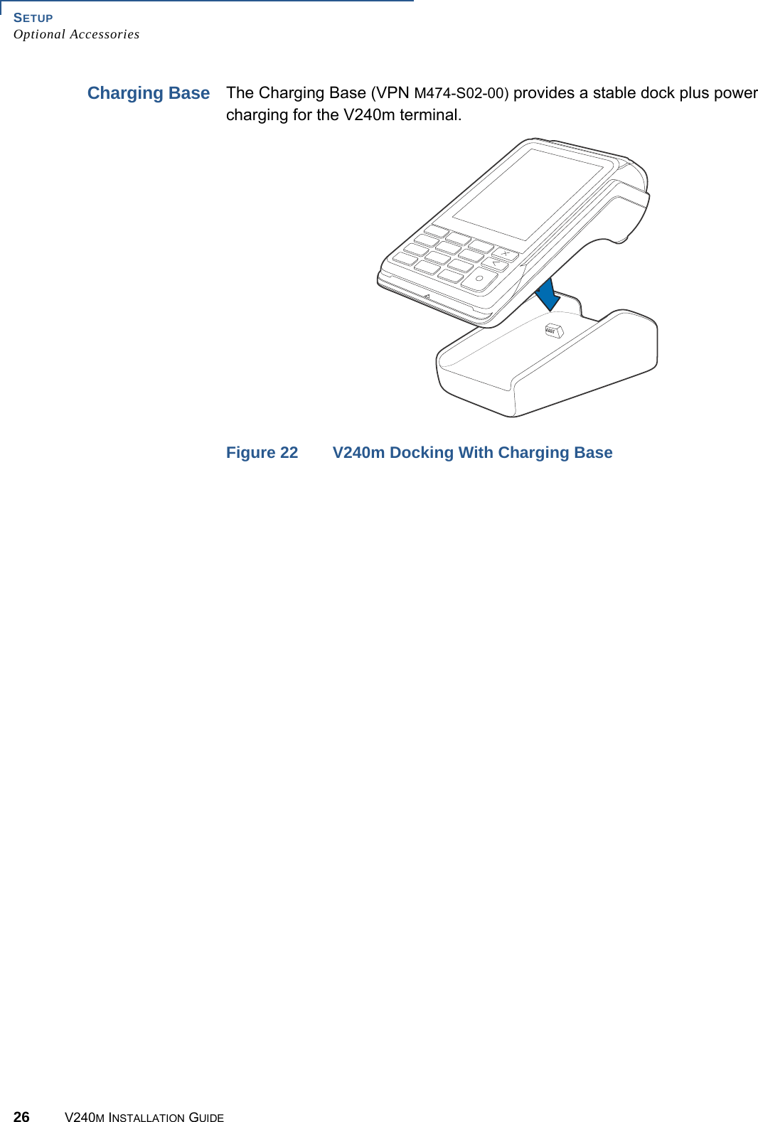 SETUP Optional Accessories26 V240M INSTALLATION GUIDECharging BaseThe Charging Base (VPN M474-S02-00) provides a stable dock plus power charging for the V240m terminal.Figure 22 V240m Docking With Charging Base