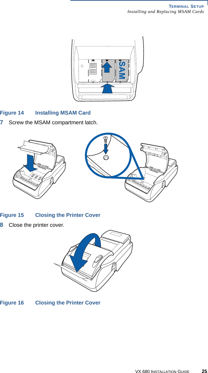 TERMINAL SETUPInstalling and Replacing MSAM CardsVX 680 INSTALLATION GUIDE 25Figure 14 Installing MSAM Card7Screw the MSAM compartment latch.Figure 15 Closing the Printer Cover8Close the printer cover.Figure 16 Closing the Printer CoverSAM