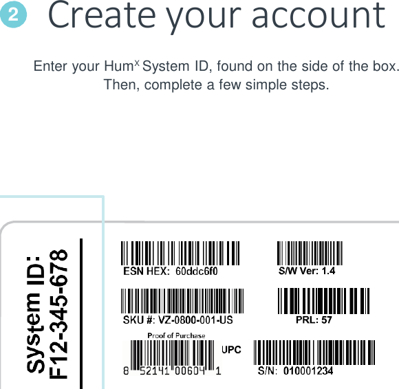 Create your account Enter your HumX System ID, found on the side of the box. Then, complete a few simple steps.        2 