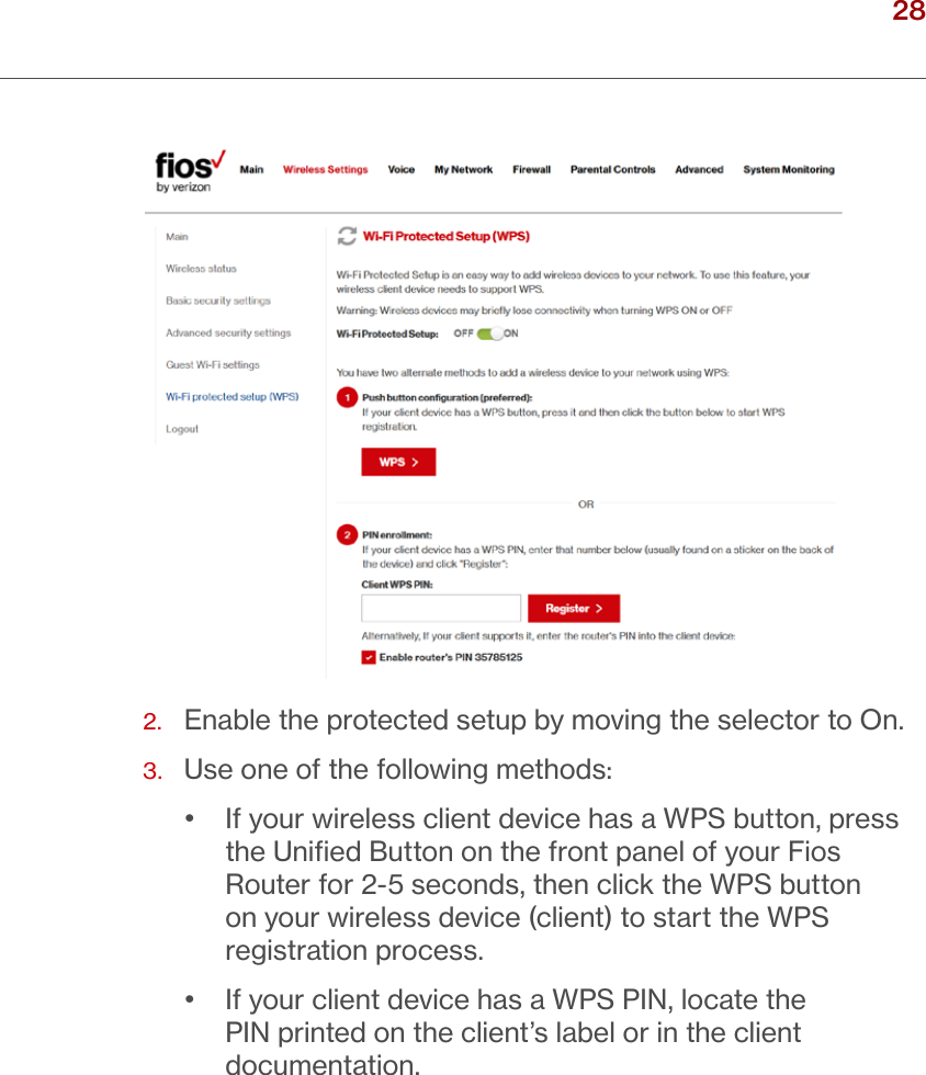 28verizon.com/ﬁos      |      ©2016 Verizon. All Rights Reserved./ CONNECTINGYOUR FIOS ROUTER2.  Enable the protected setup by moving the selector to On.3.   Use one of the following methods:•  If your wireless client device has a WPS button, press the Uniﬁed Button on the front panel of your Fios Router for 2-5 seconds, then click the WPS button on your wireless device (client) to start the WPS registration process. •  If your client device has a WPS PIN, locate the PIN printed on the client’s label or in the client documentation.