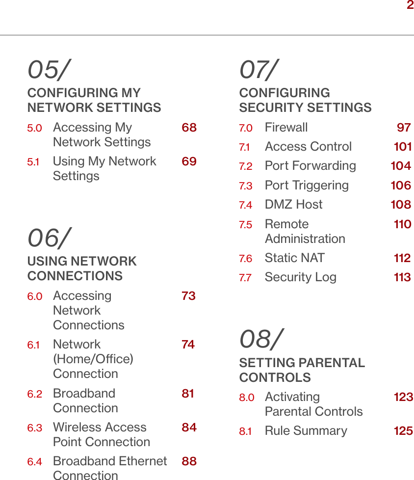 2TABLE OF CONTENTSverizon.com/ﬁos      |      ©2016 Verizon. All Rights Reserved.05/CONFIGURING MY  NETWORK SETTINGS5.0    Accessing My      Network Settings5.1    Using My Network    Settings06/ USING NETWORK CONNECTIONS6.0    Accessing        Network  Connections6.1    Network         (Home/Oce)  Connection6.2    Broadband         Connection6.3    Wireless Access      Point Connection6.4    Broadband Ethernet   Connection07/CONFIGURING  SECURITY SETTINGS7.0   Firewall     7.1   Access Control          7.2   Port Forwarding         7.3   Port Triggering         7.4    DMZ Host           7.5    Remote               Administration7.6   Static NAT            7.7   Security Log            08/SETTING PARENTAL  CONTROLS8.0    Activating              Parental Controls8.1    Rule Summary          