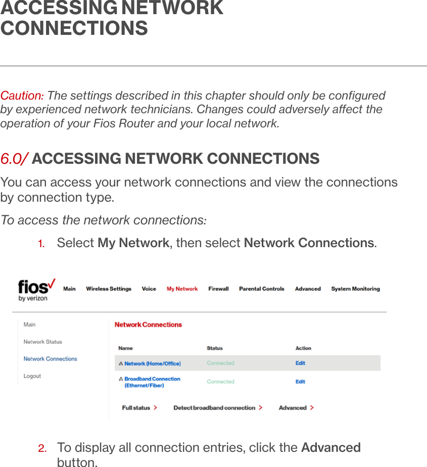 Caution: The settings described in this chapter should only be conﬁgured by experienced network technicians. Changes could adversely aect the operation of your Fios Router and your local network.6.0/ ACCESSING NETWORK CONNECTIONSYou can access your network connections and view the connections by connection type.To access the network connections:1.   Select My Network, then select Network Connections.2.  To display all connection entries, click the Advanced button.ACCESSING NETWORK CONNECTIONS