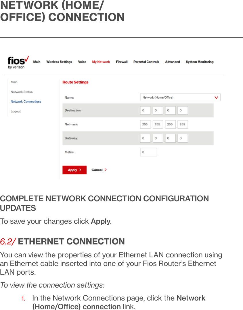 NETWORK HOME/OFFICE CONNECTIONCOMPLETE NETWORK CONNECTION CONFIGURATION UPDATESTo save your changes click Apply.6.2/ ETHERNET CONNECTIONYou can view the properties of your Ethernet LAN connection using an Ethernet cable inserted into one of your Fios Router’s Ethernet LAN ports. To view the connection settings:1.   In the Network Connections page, click the Network (Home/Oce) connection link.