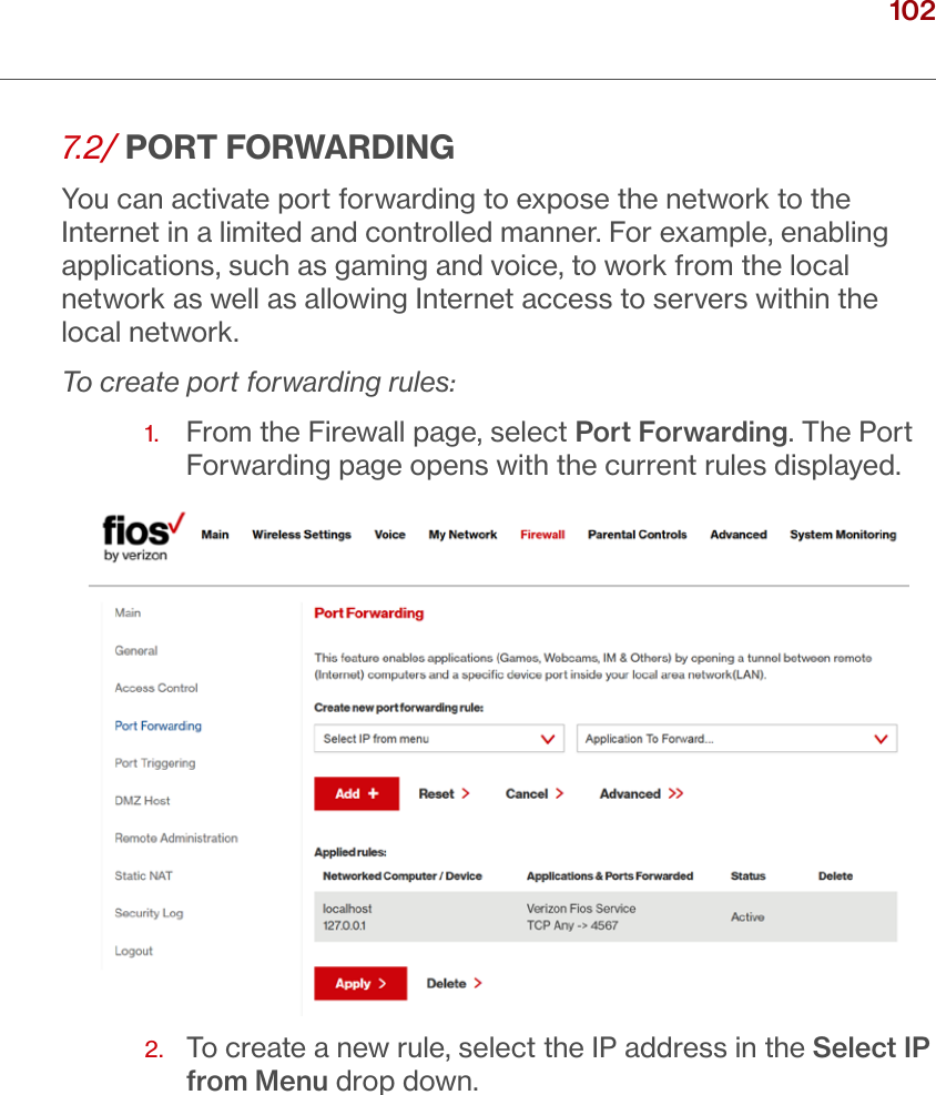 102verizon.com/ﬁos      |      ©2016 Verizon. All Rights Reserved./ CONFIGURINGSECURITY SETTINGS7. 2/ PORT FORWARDINGYou can activate port forwarding to expose the network to the Internet in a limited and controlled manner. For example, enabling applications, such as gaming and voice, to work from the local network as well as allowing Internet access to servers within the local network.To create port forwarding rules:1.   From the Firewall page, select Port Forwarding. The Port Forwarding page opens with the current rules displayed.2.   To create a new rule, select the IP address in the Select IP from Menu drop down.