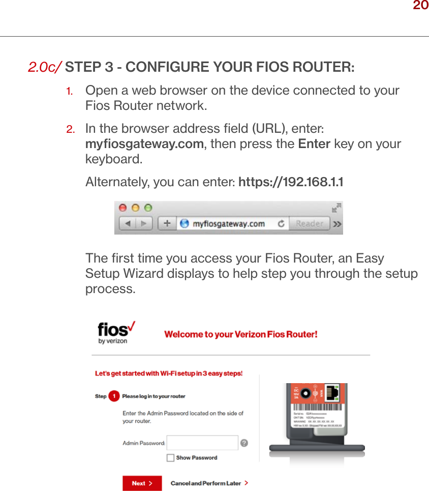 20verizon.com/ﬁos      |      ©2016 Verizon. All Rights Reserved./ CONNECTINGYOUR FIOS ROUTER2.0c/ STEP 3 - CONFIGURE YOUR FIOS ROUTER:1.   Open a web browser on the device connected to your  Fios Router network.2.   In the browser address ﬁeld (URL), enter:  myﬁosgateway.com, then press the Enter key on your keyboard.Alternately, you can enter: https://192.168.1.1The ﬁrst time you access your Fios Router, an Easy Setup Wizard displays to help step you through the setup process. 