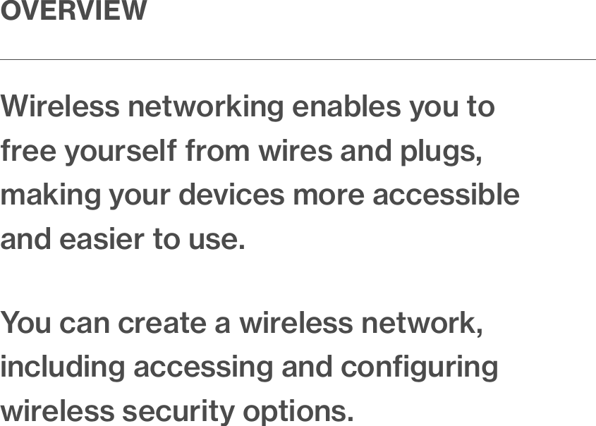 OVERVIEWWireless networking enables you to free yourself from wires and plugs, making your devices more accessible and easier to use. You can create a wireless network, including accessing and conﬁguring wireless security options.