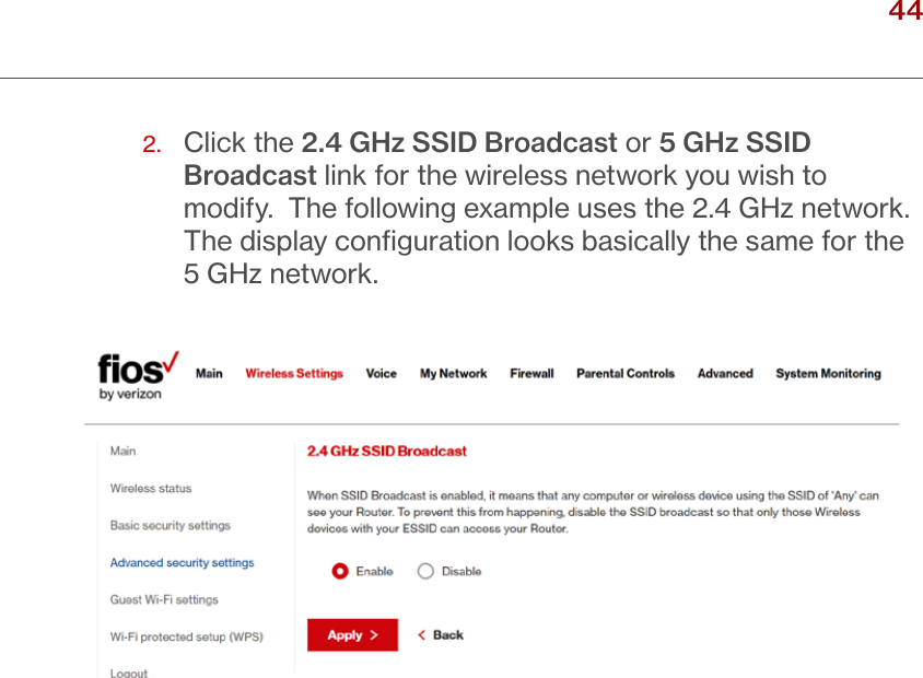 44verizon.com/ﬁos      |      ©2016 Verizon. All Rights Reserved./ WIRELESSSETTINGS2.   Click the 2.4 GHz SSID Broadcast or 5 GHz SSID Broadcast link for the wireless network you wish to modify.  The following example uses the 2.4 GHz network. The display conﬁguration looks basically the same for the 5 GHz network.