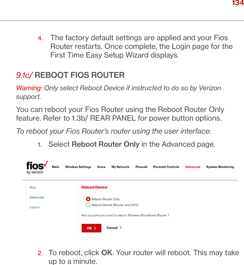 134verizon.com/ﬁos      |      ©2016 Verizon. All Rights Reserved./ CONFIGURING ADVANCED SETTINGS4.    The factory default settings are applied and your Fios Router restarts. Once complete, the Login page for the First Time Easy Setup Wizard displays.9.1c/ REBOOT FIOS ROUTERWarning: Only select Reboot Device if instructed to do so by Verizon support.You can reboot your Fios Router using the Reboot Router Only feature. Refer to 1.3b/ REAR PANEL for power button options.To reboot your Fios Router’s router using the user interface:1.  Select Reboot Router Only in the Advanced page. 2.   To reboot, click OK. Your router will reboot. This may take up to a minute.