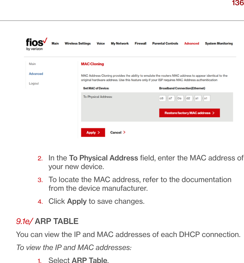 136verizon.com/ﬁos      |      ©2016 Verizon. All Rights Reserved./ CONFIGURING ADVANCED SETTINGS2.   In the To Physical Address ﬁeld, enter the MAC address of your new device.3.   To locate the MAC address, refer to the documentation from the device manufacturer.4.  Click Apply to save changes. 9.1e/ ARP TABLEYou can view the IP and MAC addresses of each DHCP connection. To view the IP and MAC addresses:1.  Select ARP Table. 