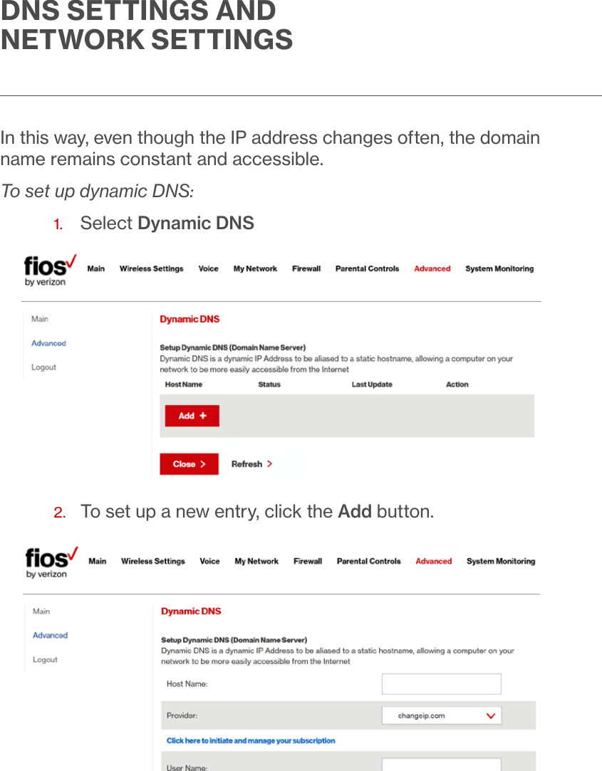 DNS SETTINGS AND NETWORK SETTINGSIn this way, even though the IP address changes often, the domain name remains constant and accessible.To set up dynamic DNS:1.  Select Dynamic DNS2.  To set up a new entry, click the Add button.