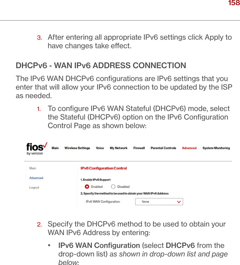 158verizon.com/ﬁos      |      ©2016 Verizon. All Rights Reserved./ CONFIGURING ADVANCED SETTINGS3.   After entering all appropriate IPv6 settings click Apply to have changes take eect.DHCPv6 - WAN IPv6 ADDRESS CONNECTIONThe IPv6 WAN DHCPv6 conﬁgurations are IPv6 settings that you enter that will allow your IPv6 connection to be updated by the ISP as needed.1.   To conﬁgure IPv6 WAN Stateful (DHCPv6) mode, select the Stateful (DHCPv6) option on the IPv6 Conﬁguration Control Page as shown below:2.   Specify the DHCPv6 method to be used to obtain your WAN IPv6 Address by entering:•  IPv6 WAN Conﬁguration (select DHCPv6 from the drop-down list) as shown in drop-down list and page below:
