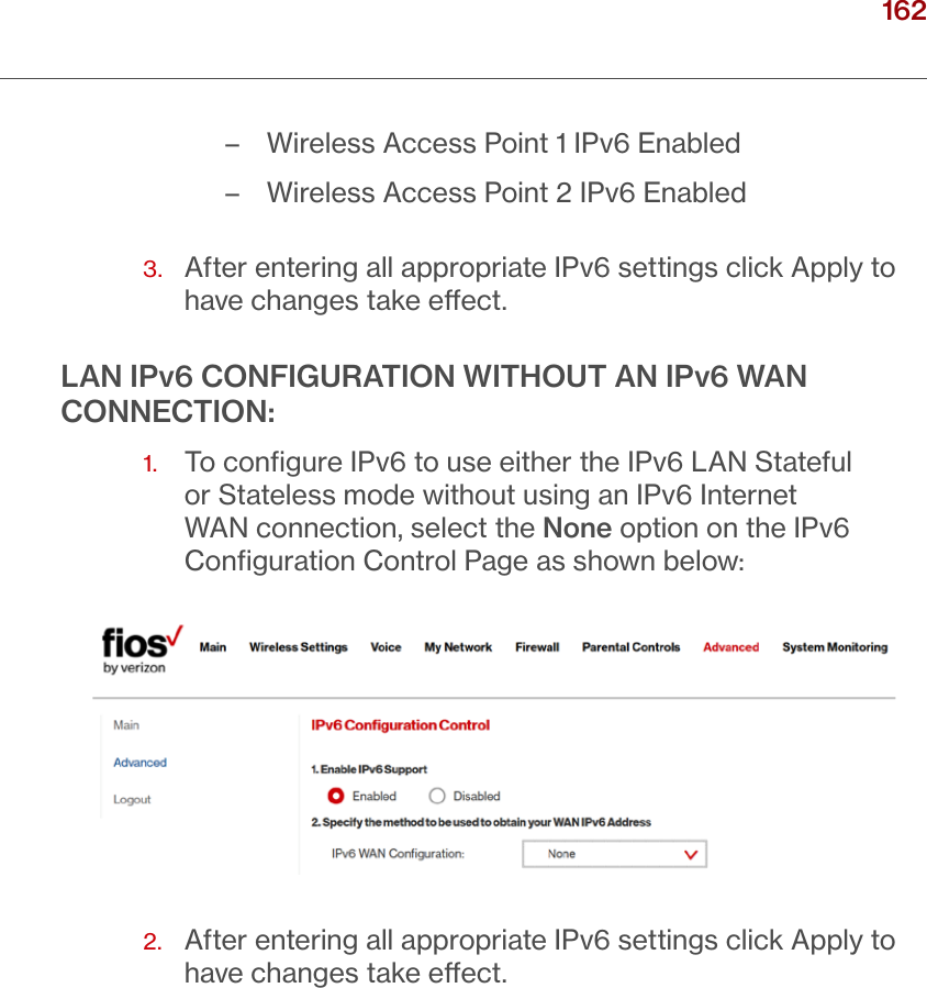 162verizon.com/ﬁos      |      ©2016 Verizon. All Rights Reserved./ CONFIGURING ADVANCED SETTINGS – Wireless Access Point 1 IPv6 Enabled – Wireless Access Point 2 IPv6 Enabled3.   After entering all appropriate IPv6 settings click Apply to have changes take eect.LAN IPv6 CONFIGURATION WITHOUT AN IPv6 WAN CONNECTION:1.   To conﬁgure IPv6 to use either the IPv6 LAN Stateful or Stateless mode without using an IPv6 Internet WAN connection, select the None option on the IPv6 Conﬁguration Control Page as shown below: 2.   After entering all appropriate IPv6 settings click Apply to have changes take eect.