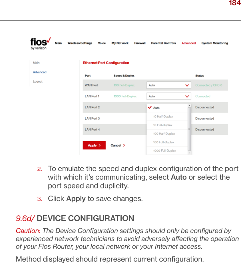 184verizon.com/ﬁos      |      ©2016 Verizon. All Rights Reserved./ CONFIGURING ADVANCED SETTINGS2.   To emulate the speed and duplex conﬁguration of the port with which it’s communicating, select Auto or select the port speed and duplicity.3.  Click Apply to save changes.9.6d/ DEVICE CONFIGURATIONCaution: The Device Conﬁguration settings should only be conﬁgured by experienced network technicians to avoid adversely aecting the operation of your Fios Router, your local network or your Internet access.Method displayed should represent current conﬁguration.