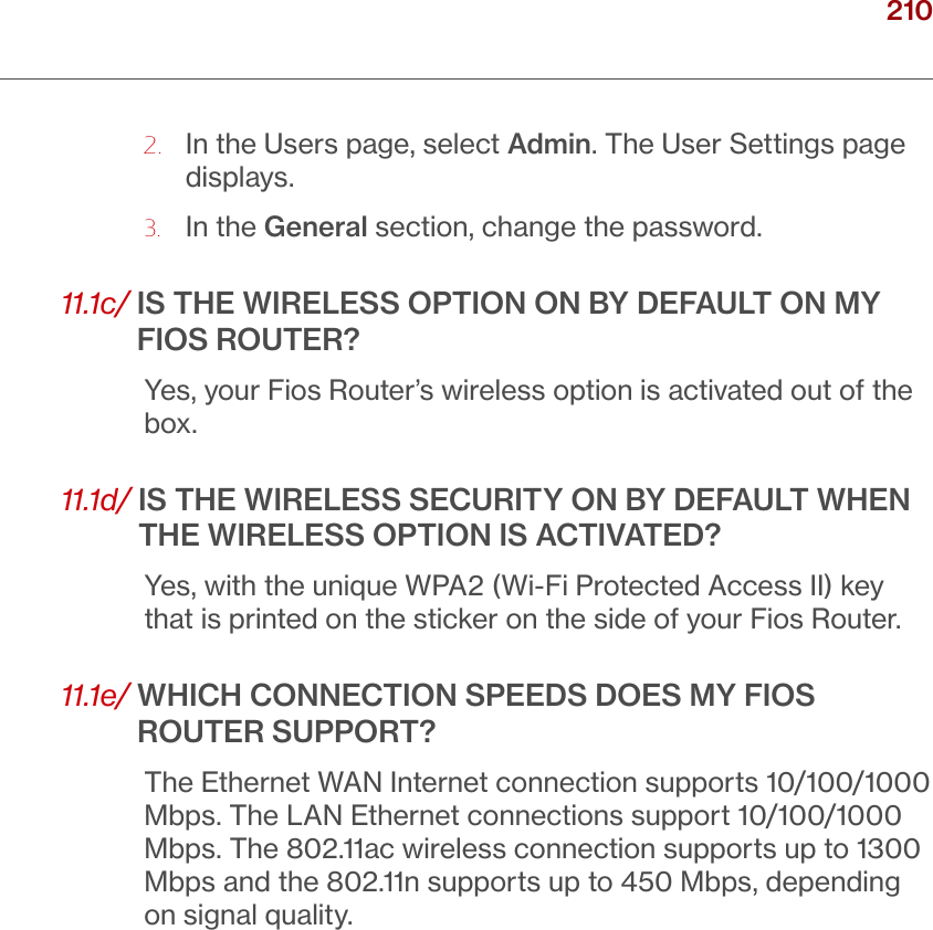 210verizon.com/ﬁos      |      ©2016 Verizon. All Rights Reserved./ TROUBLESHOOTING2.   In the Users page, select Admin. The User Settings page displays. 3.  In the General section, change the password.11.1c/  IS THE WIRELESS OPTION ON BY DEFAULT ON MY FIOS ROUTER?Yes, your Fios Router’s wireless option is activated out of the box.11.1d/  IS THE WIRELESS SECURITY ON BY DEFAULT WHEN THE WIRELESS OPTION IS ACTIVATED?Yes, with the unique WPA2 (Wi-Fi Protected Access II) key that is printed on the sticker on the side of your Fios Router.11.1e/  WHICH CONNECTION SPEEDS DOES MY FIOS ROUTER SUPPORT?The Ethernet WAN Internet connection supports 10/100/1000 Mbps. The LAN Ethernet connections support 10/100/1000 Mbps. The 802.11ac wireless connection supports up to 1300 Mbps and the 802.11n supports up to 450 Mbps, depending on signal quality.