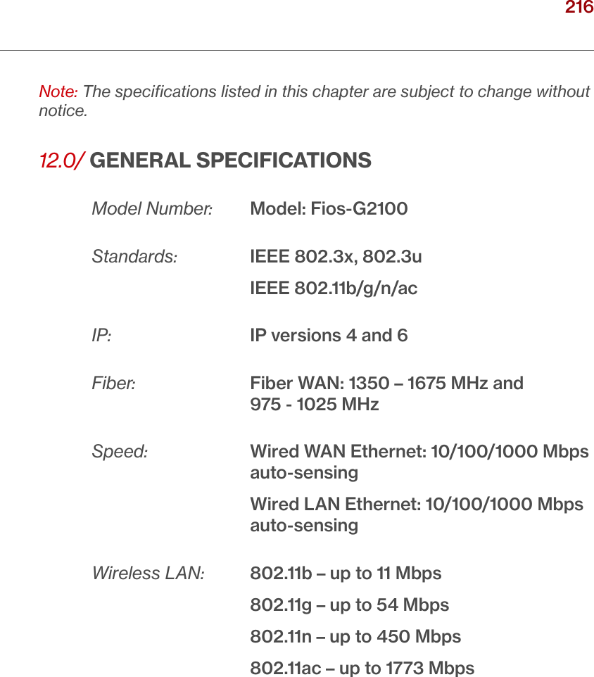 216verizon.com/ﬁos      |      ©2016 Verizon. All Rights Reserved./ SPECIFICATIONSNote: The speciﬁcations listed in this chapter are subject to change without notice. 12.0/ GENERAL SPECIFICATIONSModel Number: Model: Fios-G2100Standards:    IEEE 802.3x, 802.3u   IEEE 802.11b/g/n/acIP:      IP versions 4 and 6Fiber:      Fiber WAN: 1350 – 1675 MHz and     975 - 1025 MHzSpeed:    Wired WAN Ethernet: 10/100/1000 Mbps auto-sensing    Wired LAN Ethernet: 10/100/1000 Mbps auto-sensingWireless LAN:  802.11b – up to 11 Mbps      802.11g – up to 54 Mbps      802.11n – up to 450 Mbps      802.11ac – up to 1773 Mbps