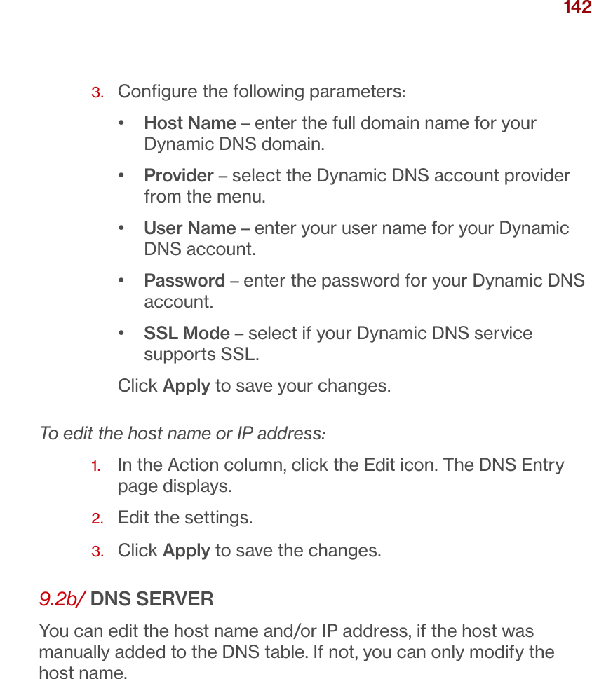 142verizon.com/ﬁos      |      ©2016 Verizon. All Rights Reserved./ CONFIGURING ADVANCED SETTINGS3.  Conﬁgure the following parameters:•  Host Name – enter the full domain name for your Dynamic DNS domain. •  Provider – select the Dynamic DNS account provider from the menu.•  User Name – enter your user name for your Dynamic DNS account. •  Password – enter the password for your Dynamic DNS account.•  SSL Mode – select if your Dynamic DNS service supports SSL. Click Apply to save your changes.To edit the host name or IP address:1.   In the Action column, click the Edit icon. The DNS Entry page displays.2.  Edit the settings.3.  Click Apply to save the changes.9.2b/ DNS SERVERYou can edit the host name and/or IP address, if the host was manually added to the DNS table. If not, you can only modify the host name.