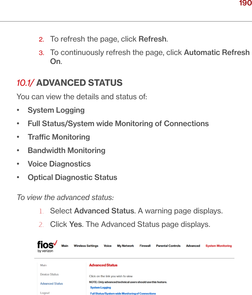190verizon.com/ﬁos      |      ©2016 Verizon. All Rights Reserved./ MONITORINGYOUR FIOS ROUTER2.  To refresh the page, click Refresh.3.   To continuously refresh the page, click Automatic Refresh On.10.1/ ADVANCED STATUSYou can view the details and status of:•  System Logging•  Full Status/System wide Monitoring of Connections•  Trac Monitoring•  Bandwidth Monitoring•  Voice Diagnostics•  Optical Diagnostic StatusTo view the advanced status:1.   Select Advanced Status. A warning page displays.2.  Click Yes. The Advanced Status page displays.